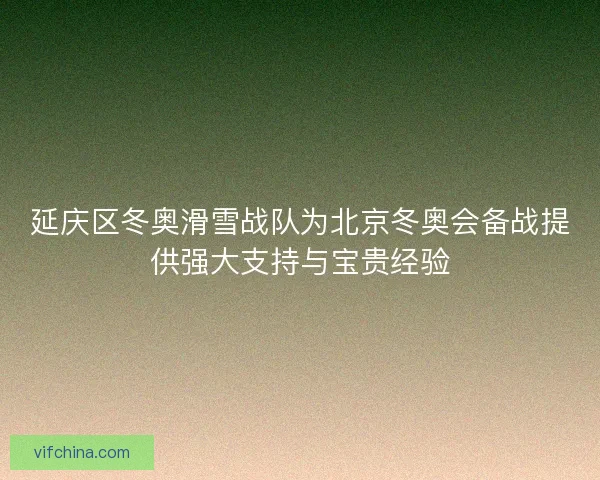 延庆区冬奥滑雪战队为北京冬奥会备战提供强大支持与宝贵经验